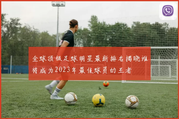 全球顶级足球明星最新排名揭晓谁将成为2023年最佳球员的王者