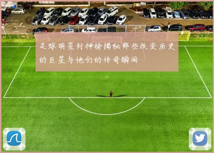 足球明星封神榜揭秘那些改变历史的巨星与他们的传奇瞬间