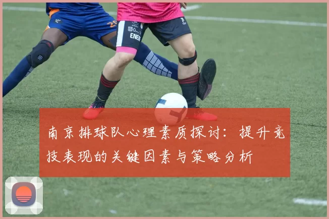南京排球队心理素质探讨：提升竞技表现的关键因素与策略分析