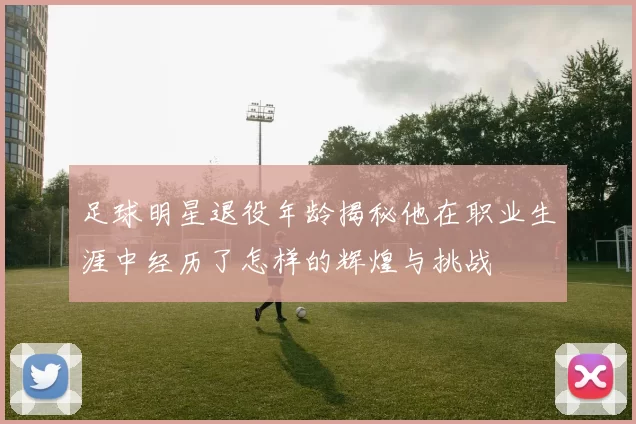 足球明星退役年龄揭秘他在职业生涯中经历了怎样的辉煌与挑战
