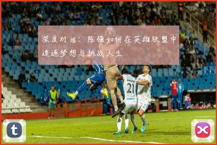 深度对话：陈强如何在英雄联盟中追逐梦想与挑战人生