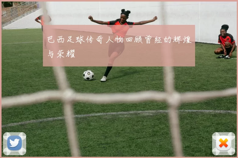 巴西足球传奇人物回顾曾经的辉煌与荣耀