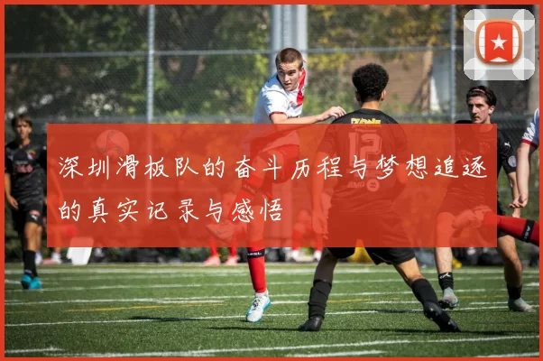 深圳滑板队的奋斗历程与梦想追逐的真实记录与感悟
