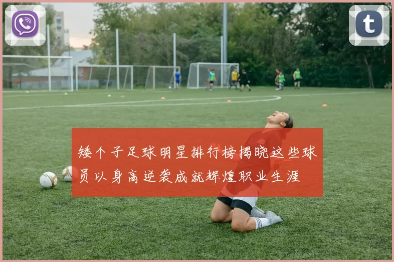 矮个子足球明星排行榜揭晓这些球员以身高逆袭成就辉煌职业生涯