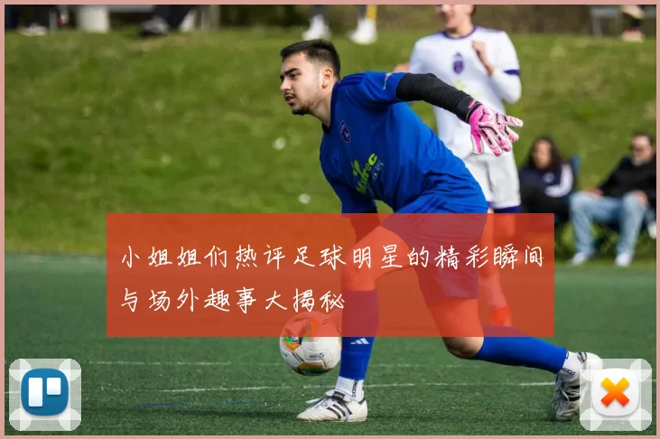 小姐姐们热评足球明星的精彩瞬间与场外趣事大揭秘