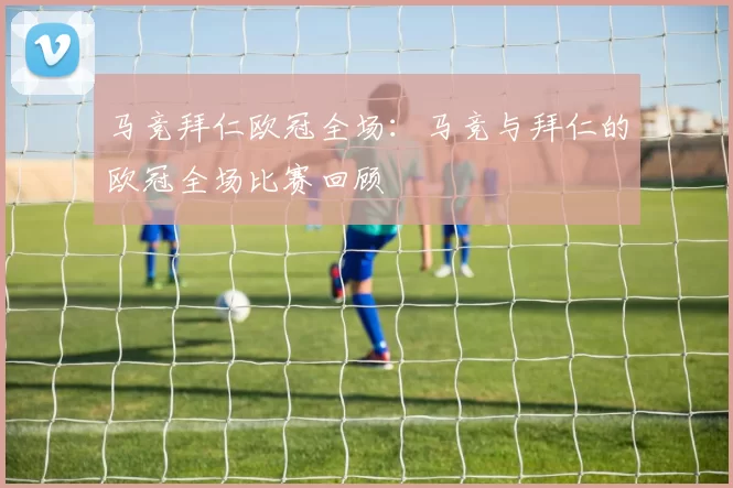 马竞拜仁欧冠全场：马竞与拜仁的欧冠全场比赛回顾