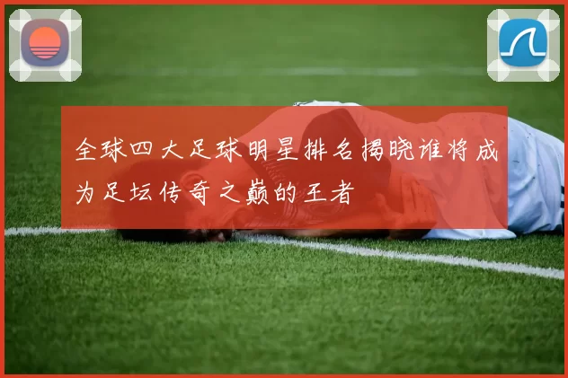 全球四大足球明星排名揭晓谁将成为足坛传奇之巅的王者