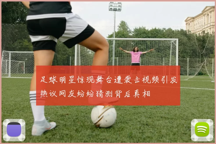 足球明星惊现舞台遭袭击视频引发热议网友纷纷猜测背后真相