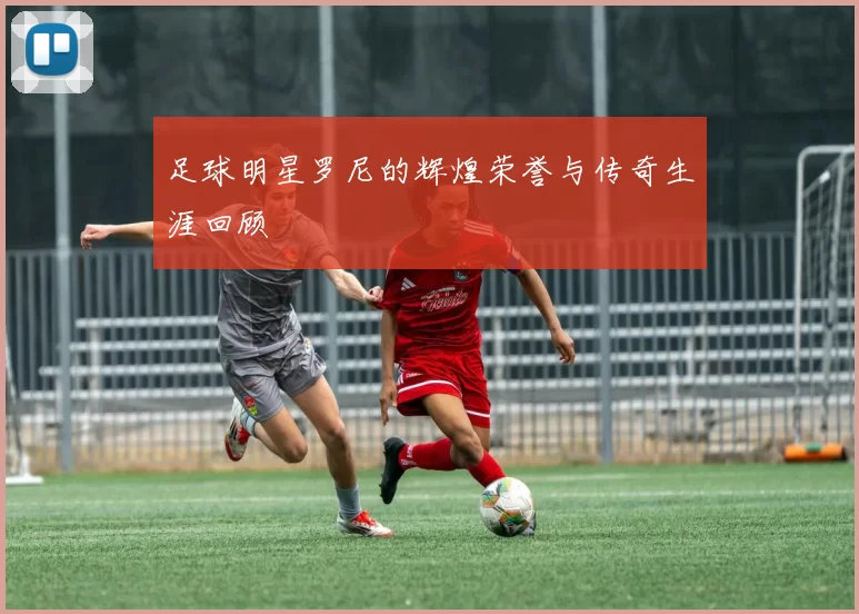 足球明星罗尼的辉煌荣誉与传奇生涯回顾