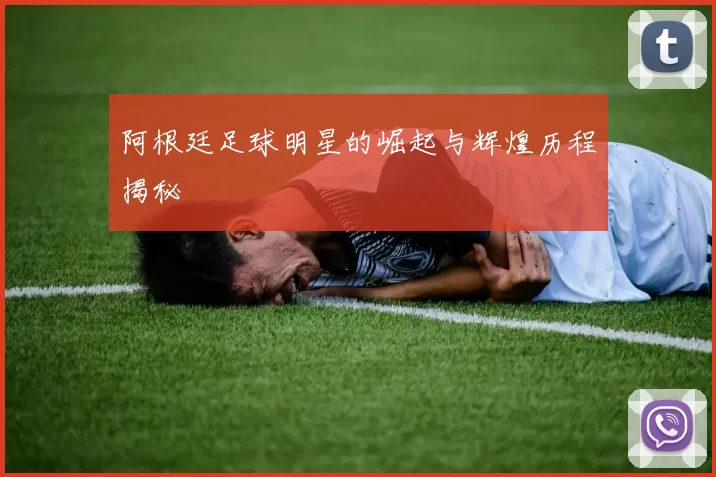 阿根廷足球明星的崛起与辉煌历程揭秘