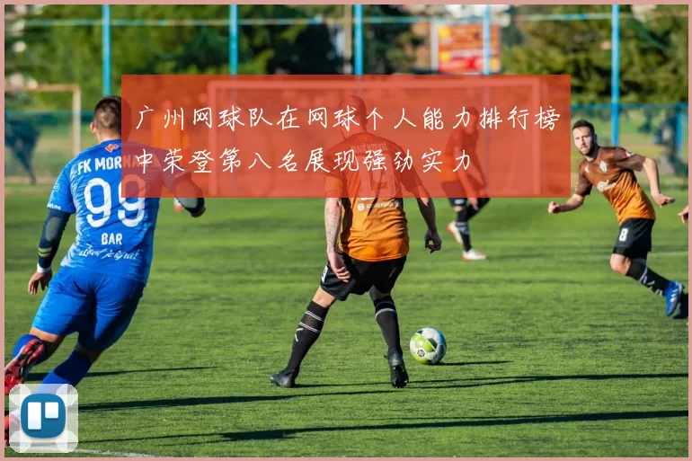 广州网球队在网球个人能力排行榜中荣登第八名展现强劲实力