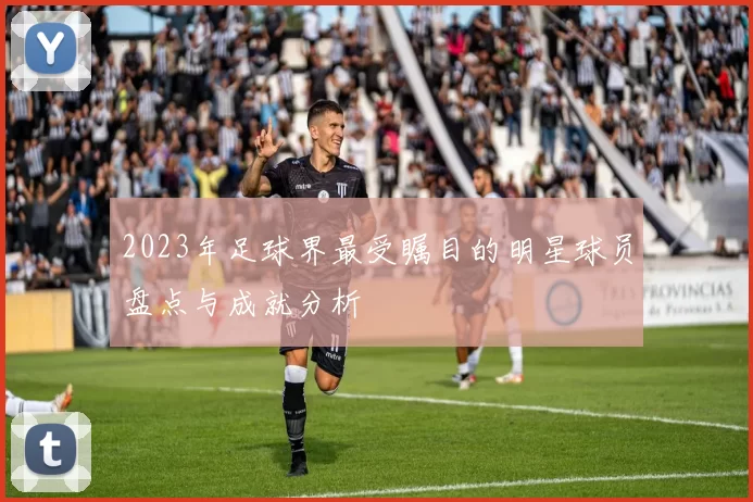 2023年足球界最受瞩目的明星球员盘点与成就分析