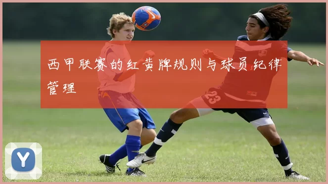 西甲联赛的红黄牌规则与球员纪律管理