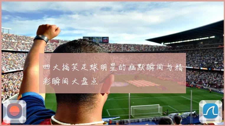 四大搞笑足球明星的幽默瞬间与精彩瞬间大盘点