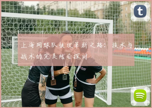 上海网球队快攻革新之路：技术与战术的完美结合探讨