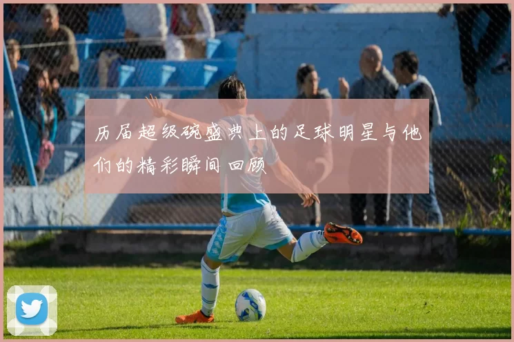 历届超级碗盛典上的足球明星与他们的精彩瞬间回顾