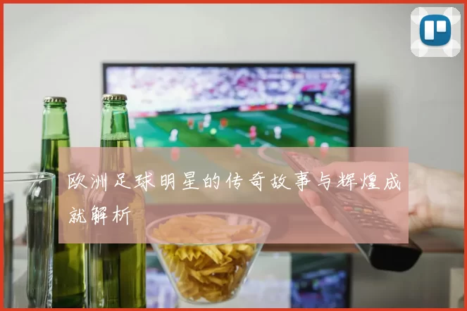 欧洲足球明星的传奇故事与辉煌成就解析