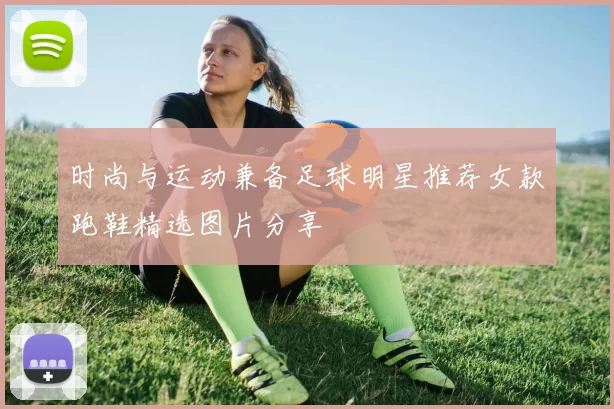 时尚与运动兼备足球明星推荐女款跑鞋精选图片分享
