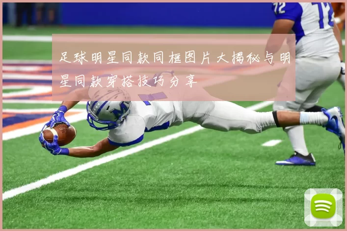 足球明星同款同框图片大揭秘与明星同款穿搭技巧分享