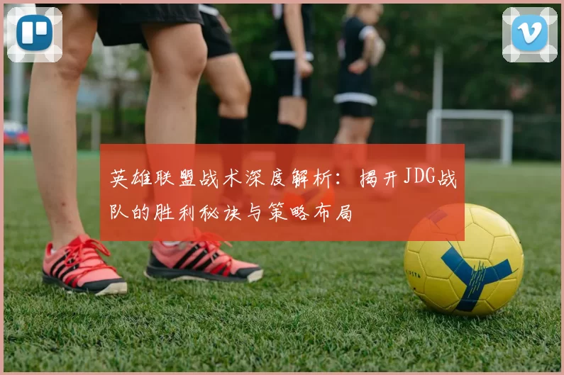 英雄联盟战术深度解析：揭开JDG战队的胜利秘诀与策略布局