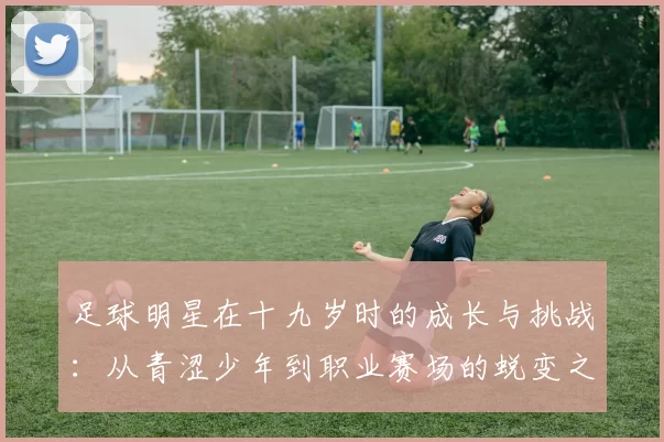 足球明星在十九岁时的成长与挑战：从青涩少年到职业赛场的蜕变之路