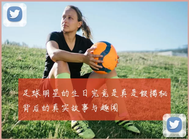 足球明星的生日究竟是真是假揭秘背后的真实故事与趣闻
