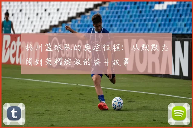 杭州篮球队的奥运征程：从默默无闻到荣耀绽放的奋斗故事