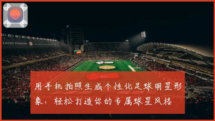 用手机拍照生成个性化足球明星形象，轻松打造你的专属球星风格