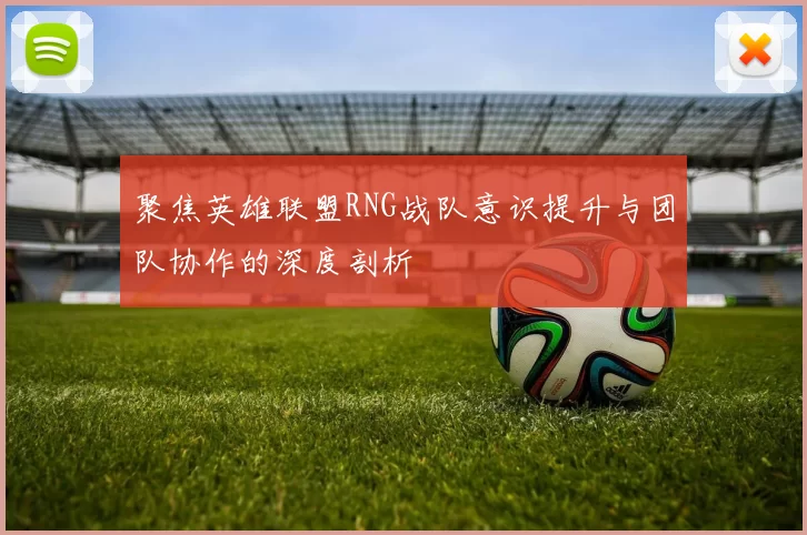 聚焦英雄联盟RNG战队意识提升与团队协作的深度剖析