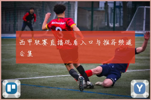 西甲联赛直播观看入口与推荐频道合集