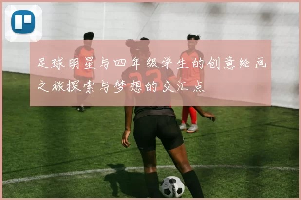 足球明星与四年级学生的创意绘画之旅探索与梦想的交汇点