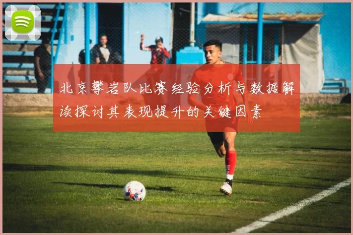 北京攀岩队比赛经验分析与数据解读探讨其表现提升的关键因素