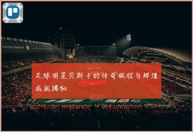 足球明星贝斯卡的传奇旅程与辉煌成就揭秘