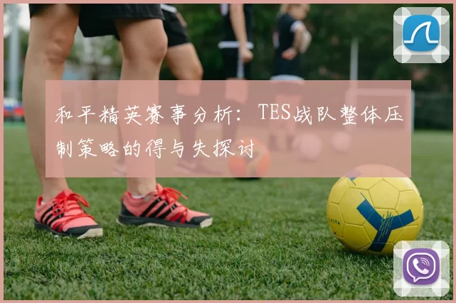 和平精英赛事分析：TES战队整体压制策略的得与失探讨