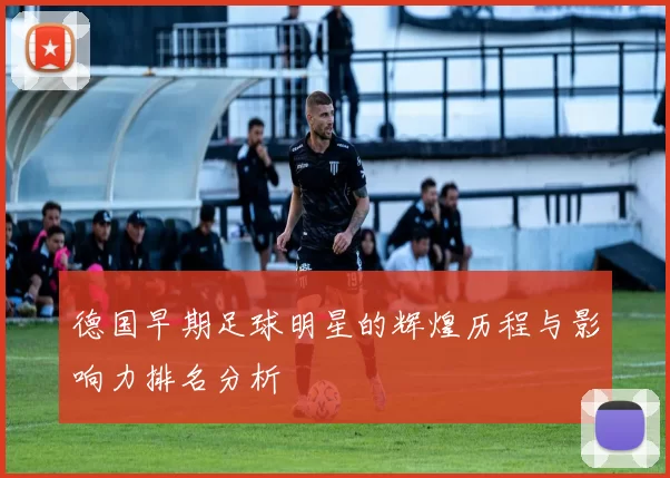 德国早期足球明星的辉煌历程与影响力排名分析