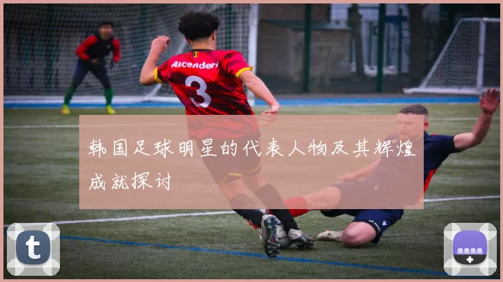 韩国足球明星的代表人物及其辉煌成就探讨