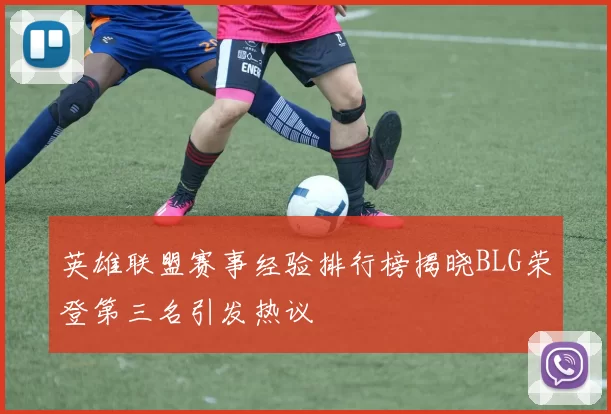 英雄联盟赛事经验排行榜揭晓BLG荣登第三名引发热议
