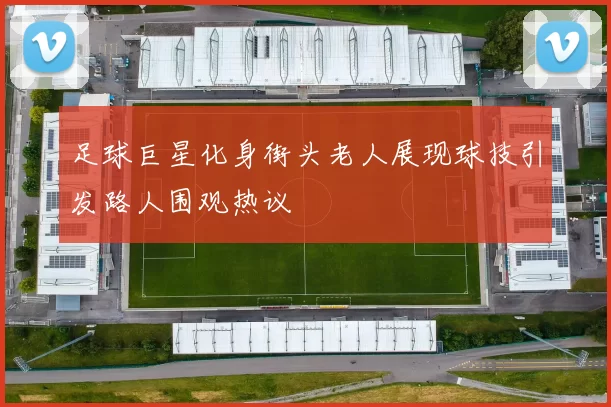 足球巨星化身街头老人展现球技引发路人围观热议