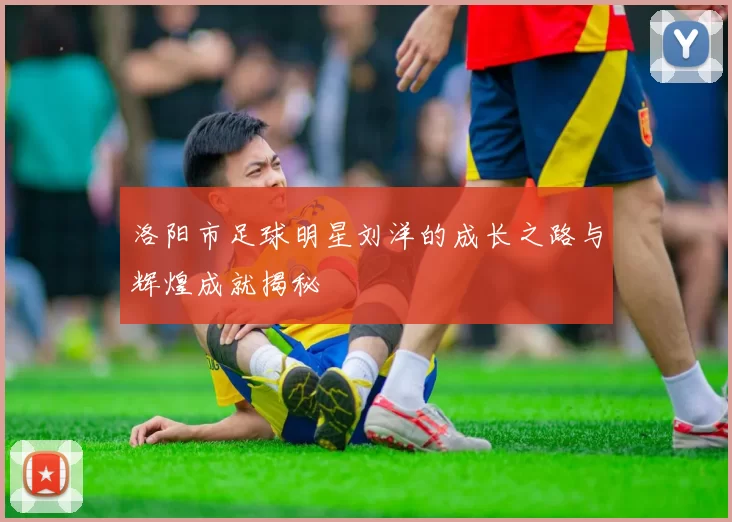 洛阳市足球明星刘洋的成长之路与辉煌成就揭秘