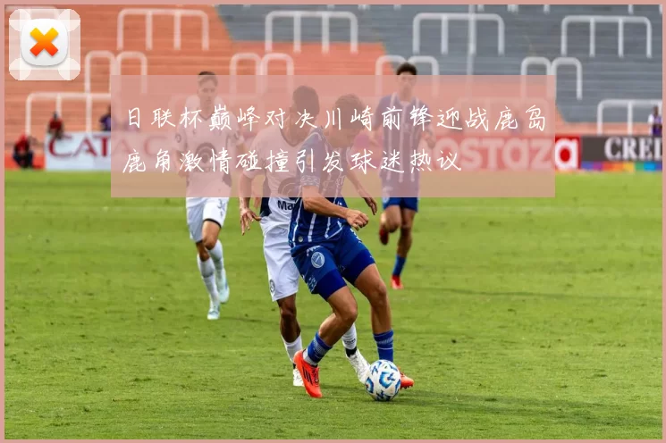 日联杯巅峰对决川崎前锋迎战鹿岛鹿角激情碰撞引发球迷热议
