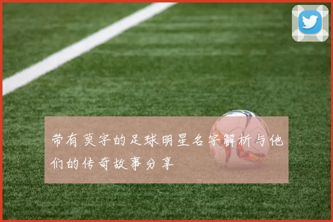 带有莫字的足球明星名字解析与他们的传奇故事分享