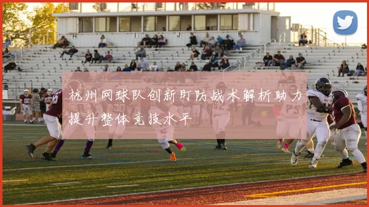 杭州网球队创新盯防战术解析助力提升整体竞技水平