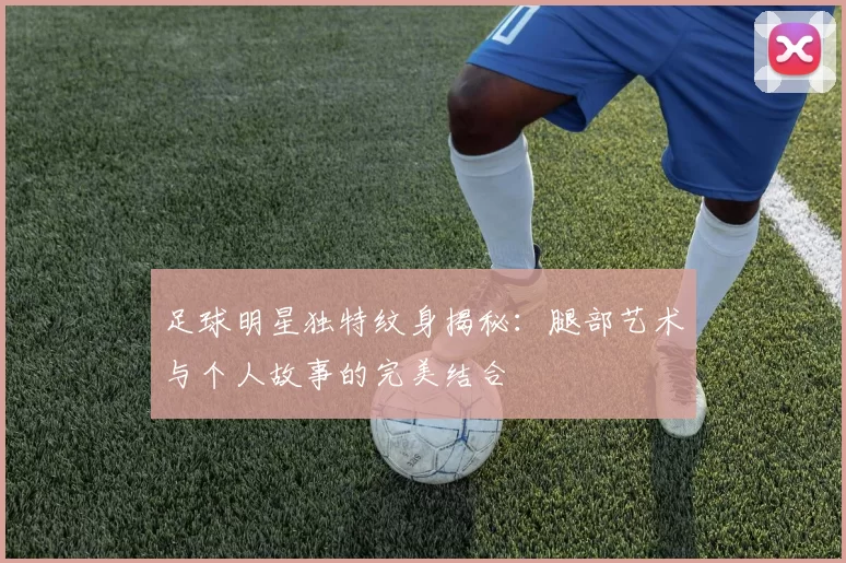 足球明星独特纹身揭秘：腿部艺术与个人故事的完美结合