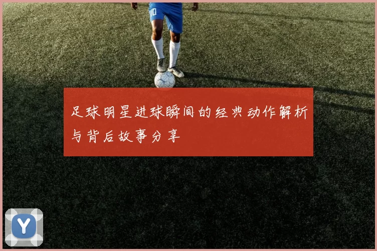 足球明星进球瞬间的经典动作解析与背后故事分享