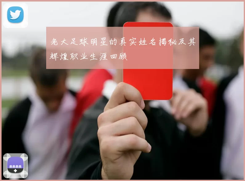 老大足球明星的真实姓名揭秘及其辉煌职业生涯回顾
