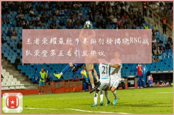 王者荣耀最新节奏排行榜揭晓RNG战队荣登第五名引发热议