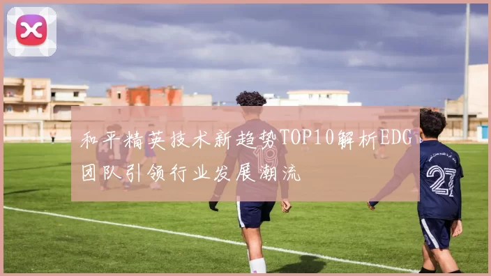 和平精英技术新趋势TOP10解析EDG团队引领行业发展潮流