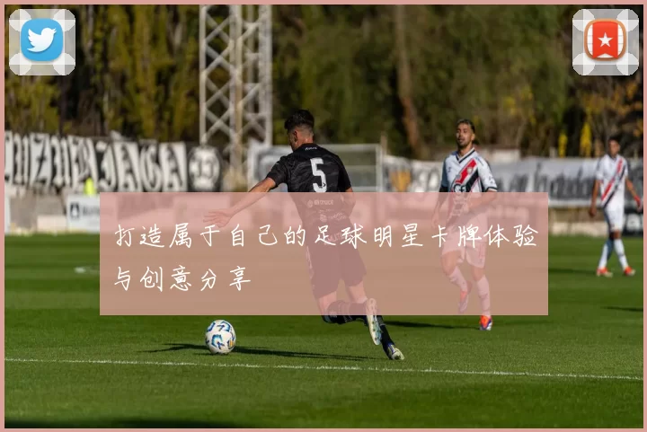 打造属于自己的足球明星卡牌体验与创意分享