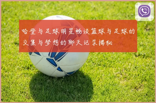 哈登与足球明星畅谈篮球与足球的交集与梦想的聊天记录揭秘