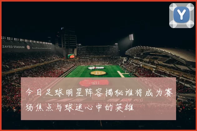 今日足球明星阵容揭秘谁将成为赛场焦点与球迷心中的英雄
